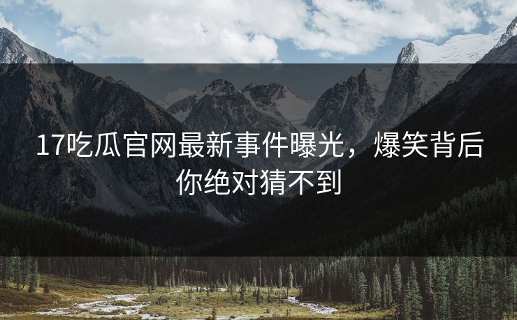 17吃瓜官网最新事件曝光，爆笑背后你绝对猜不到  第1张