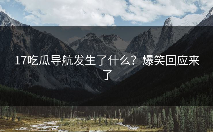 17吃瓜导航发生了什么？爆笑回应来了  第1张