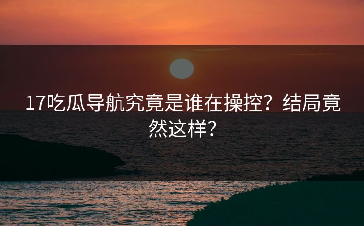 17吃瓜导航究竟是谁在操控？结局竟然这样？  第1张
