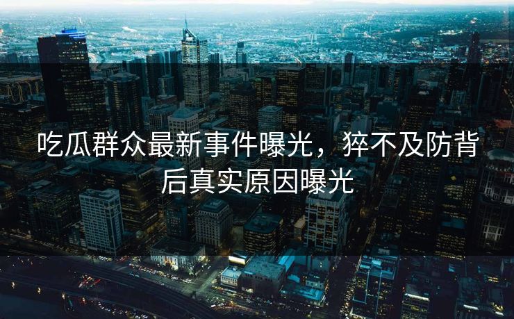 吃瓜群众最新事件曝光，猝不及防背后真实原因曝光  第1张