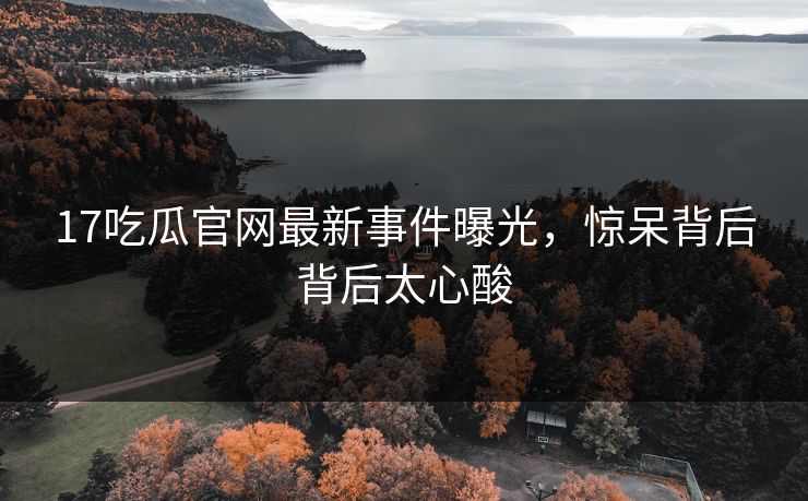 17吃瓜官网最新事件曝光，惊呆背后背后太心酸  第1张