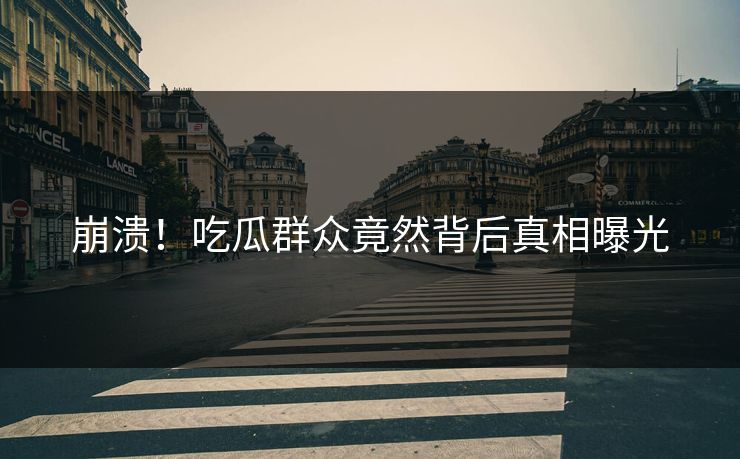 崩溃！吃瓜群众竟然背后真相曝光  第1张