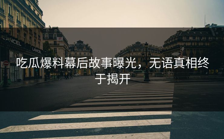 吃瓜爆料幕后故事曝光，无语真相终于揭开  第1张