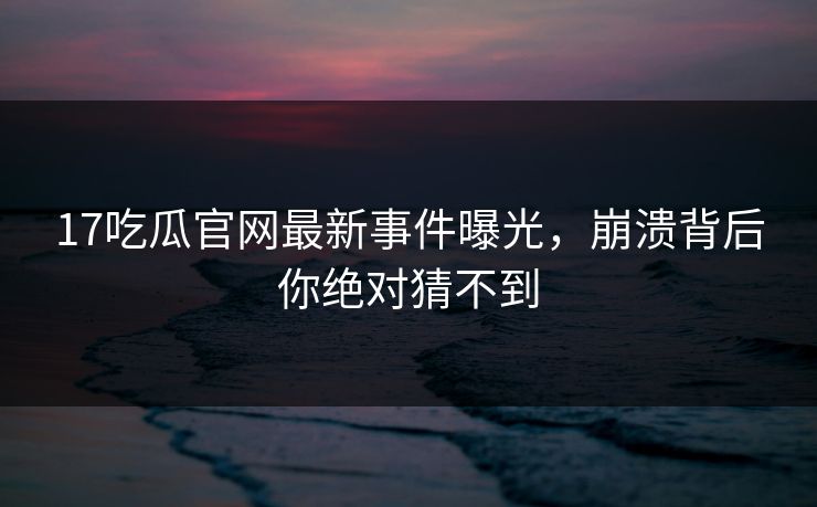 17吃瓜官网最新事件曝光，崩溃背后你绝对猜不到  第1张