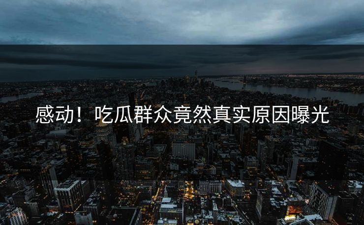 感动！吃瓜群众竟然真实原因曝光