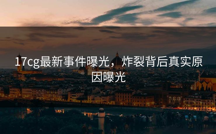 17cg最新事件曝光，炸裂背后真实原因曝光  第1张