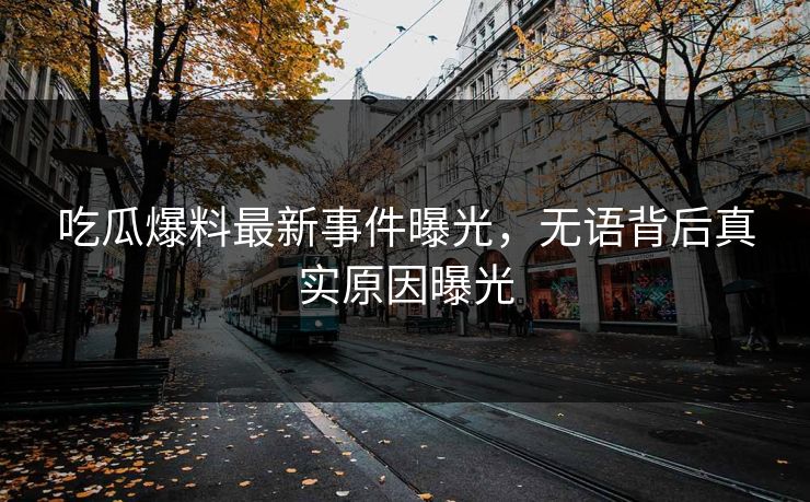 吃瓜爆料最新事件曝光，无语背后真实原因曝光