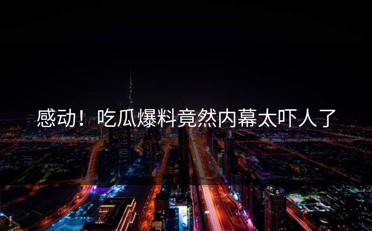 感动！吃瓜爆料竟然内幕太吓人了