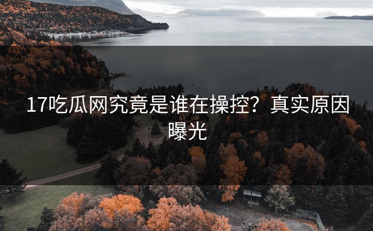 17吃瓜网究竟是谁在操控？真实原因曝光