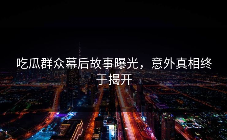 吃瓜群众幕后故事曝光，意外真相终于揭开