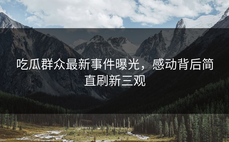 吃瓜群众最新事件曝光，感动背后简直刷新三观