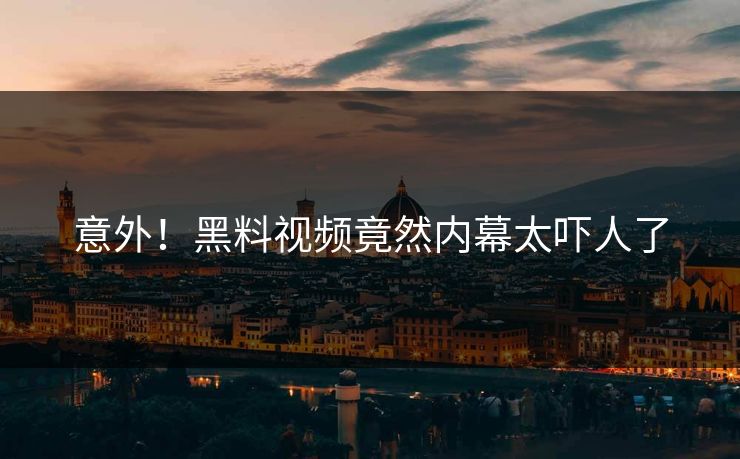 意外！黑料视频竟然内幕太吓人了  第1张