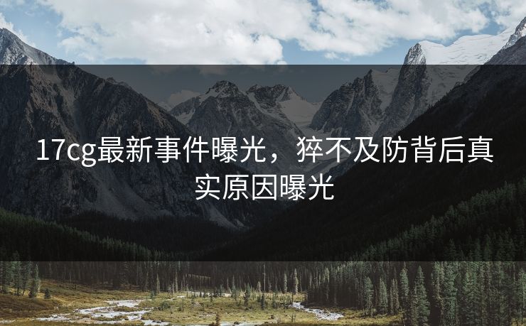 17cg最新事件曝光，猝不及防背后真实原因曝光