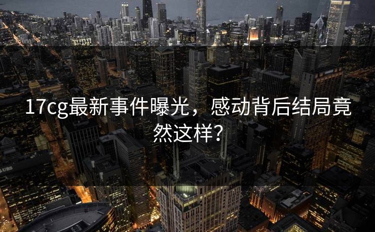 17cg最新事件曝光，感动背后结局竟然这样？