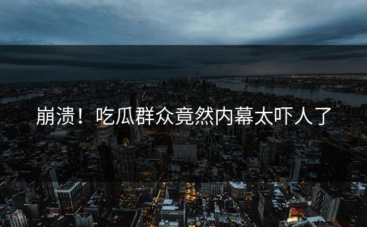 崩溃！吃瓜群众竟然内幕太吓人了  第1张