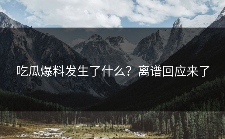 吃瓜爆料发生了什么？离谱回应来了