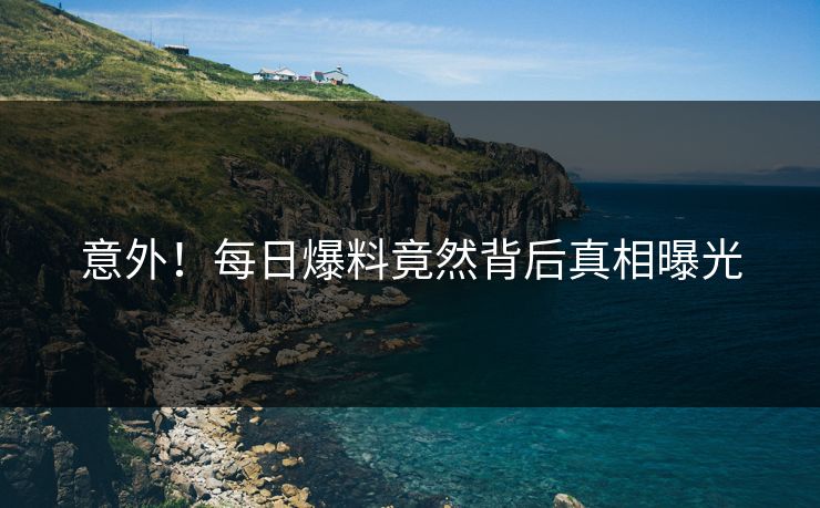 意外！每日爆料竟然背后真相曝光