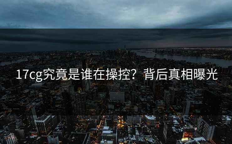 17cg究竟是谁在操控？背后真相曝光