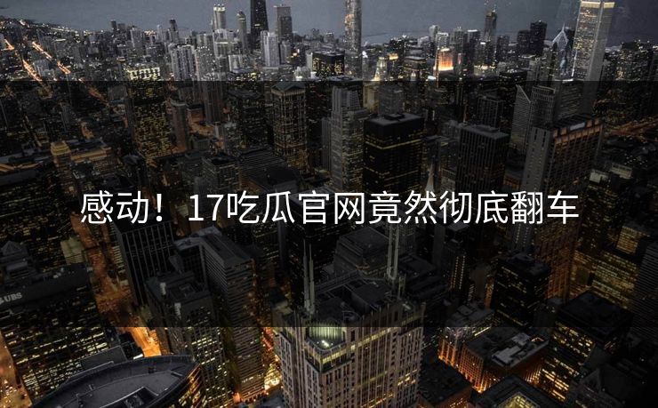 感动！17吃瓜官网竟然彻底翻车