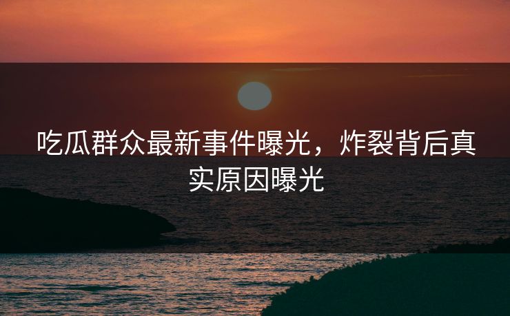 吃瓜群众最新事件曝光，炸裂背后真实原因曝光