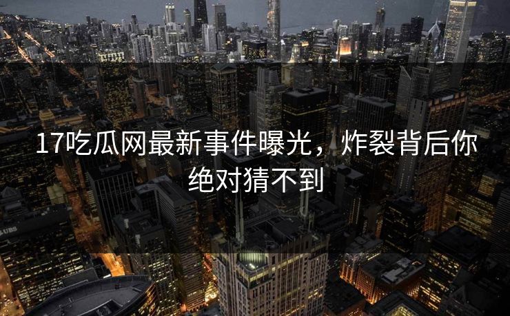 17吃瓜网最新事件曝光，炸裂背后你绝对猜不到  第1张