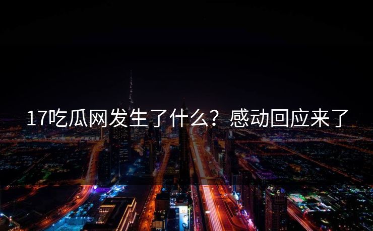 17吃瓜网发生了什么？感动回应来了
