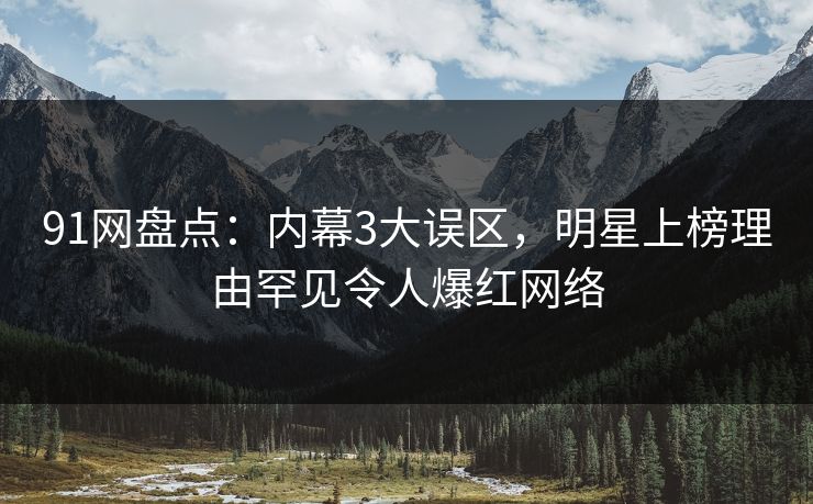 91网盘点：内幕3大误区，明星上榜理由罕见令人爆红网络  第1张