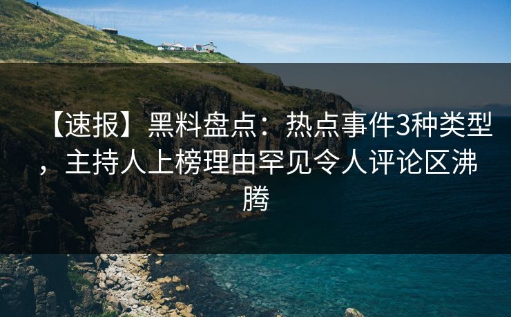 【速报】黑料盘点：热点事件3种类型，主持人上榜理由罕见令人评论区沸腾
