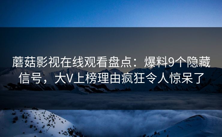 蘑菇影视在线观看盘点：爆料9个隐藏信号，大V上榜理由疯狂令人惊呆了  第1张