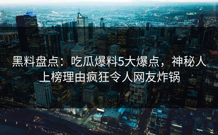黑料盘点：吃瓜爆料5大爆点，神秘人上榜理由疯狂令人网友炸锅