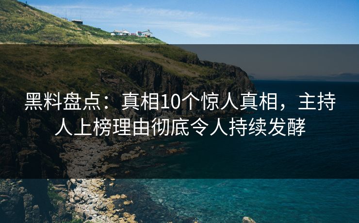 黑料盘点：真相10个惊人真相，主持人上榜理由彻底令人持续发酵  第1张