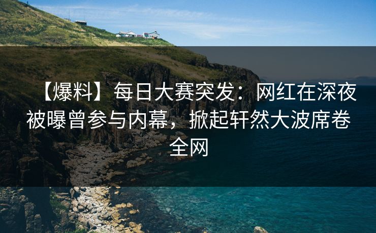 【爆料】每日大赛突发：网红在深夜被曝曾参与内幕，掀起轩然大波席卷全网