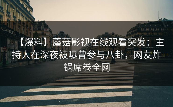 【爆料】蘑菇影视在线观看突发：主持人在深夜被曝曾参与八卦，网友炸锅席卷全网