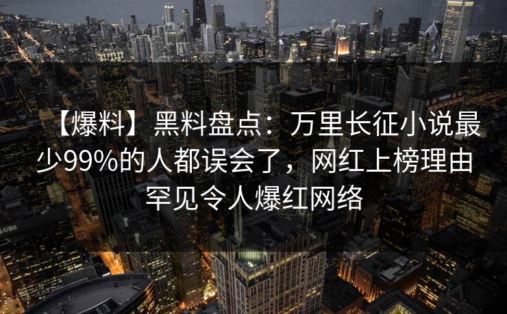 【爆料】黑料盘点：万里长征小说最少99%的人都误会了，网红上榜理由罕见令人爆红网络