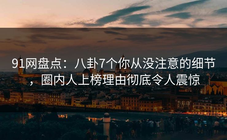 91网盘点：八卦7个你从没注意的细节，圈内人上榜理由彻底令人震惊  第1张
