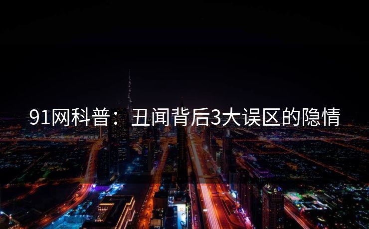 91网科普：丑闻背后3大误区的隐情  第1张
