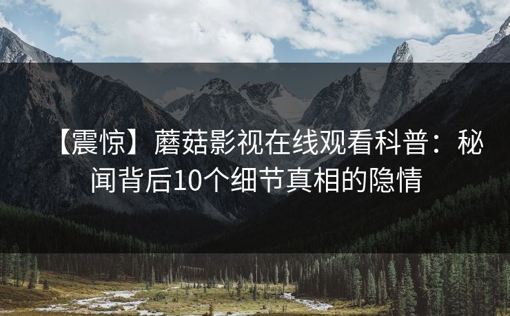 【震惊】蘑菇影视在线观看科普：秘闻背后10个细节真相的隐情  第1张
