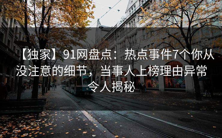 【独家】91网盘点：热点事件7个你从没注意的细节，当事人上榜理由异常令人揭秘  第1张