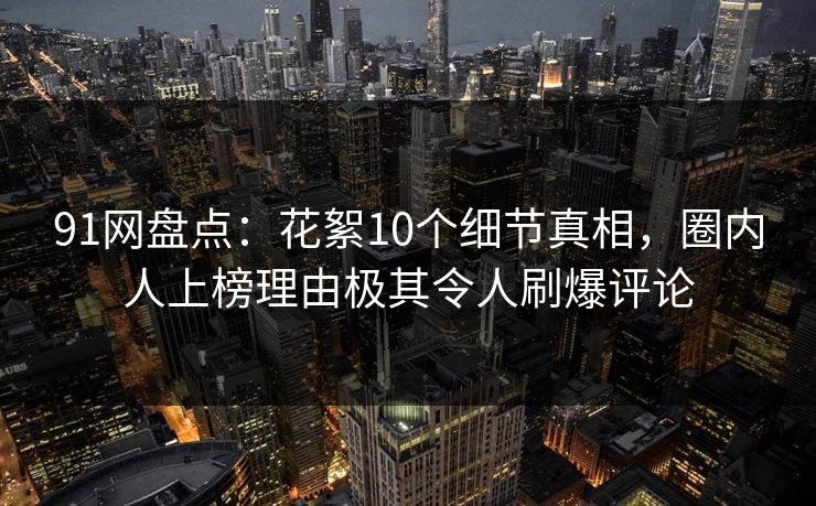 91网盘点：花絮10个细节真相，圈内人上榜理由极其令人刷爆评论  第1张