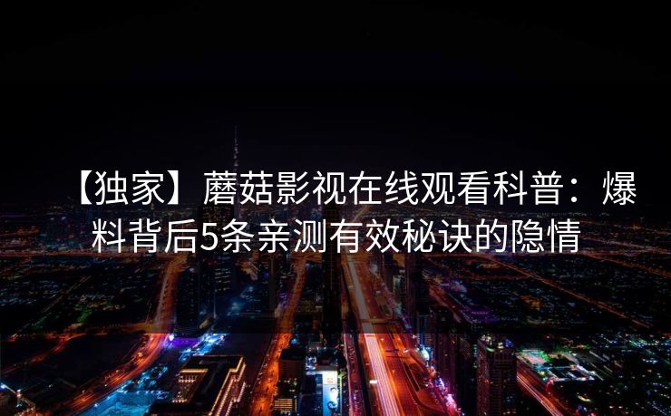 【独家】蘑菇影视在线观看科普：爆料背后5条亲测有效秘诀的隐情