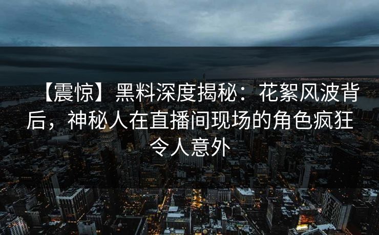 【震惊】黑料深度揭秘：花絮风波背后，神秘人在直播间现场的角色疯狂令人意外