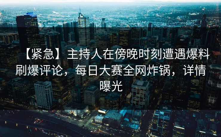 【紧急】主持人在傍晚时刻遭遇爆料刷爆评论，每日大赛全网炸锅，详情曝光  第1张