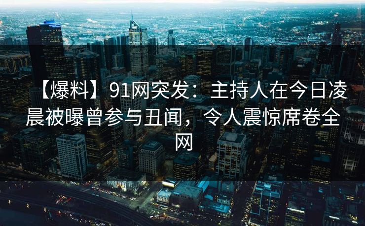 【爆料】91网突发：主持人在今日凌晨被曝曾参与丑闻，令人震惊席卷全网  第1张