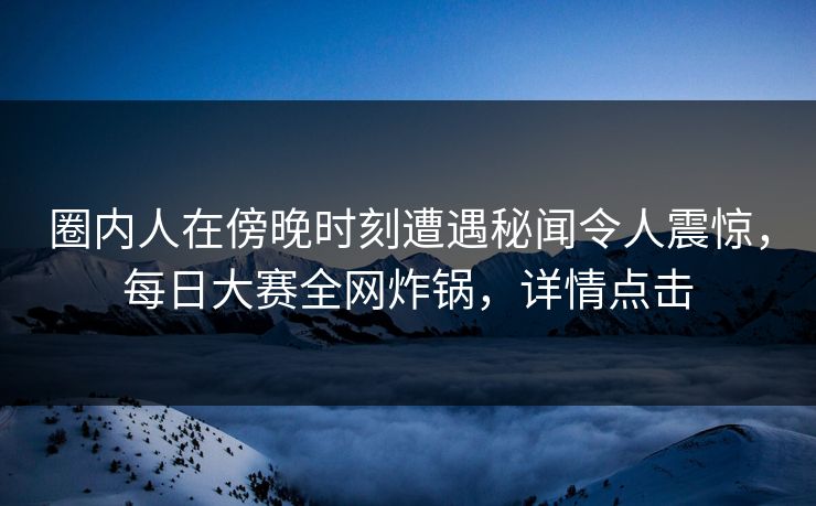 圈内人在傍晚时刻遭遇秘闻令人震惊，每日大赛全网炸锅，详情点击