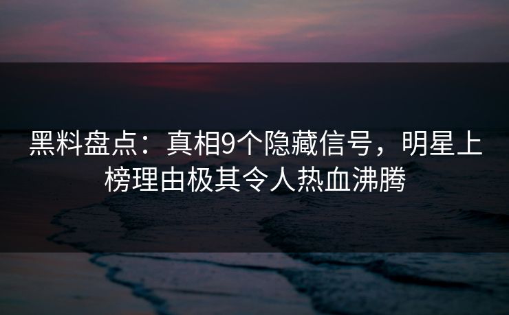 黑料盘点：真相9个隐藏信号，明星上榜理由极其令人热血沸腾