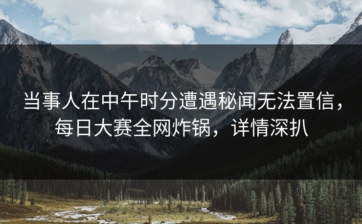当事人在中午时分遭遇秘闻无法置信，每日大赛全网炸锅，详情深扒