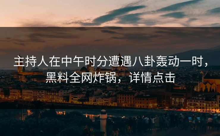 主持人在中午时分遭遇八卦轰动一时，黑料全网炸锅，详情点击