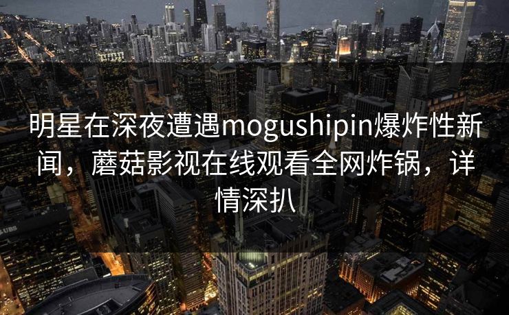 明星在深夜遭遇mogushipin爆炸性新闻，蘑菇影视在线观看全网炸锅，详情深扒  第1张