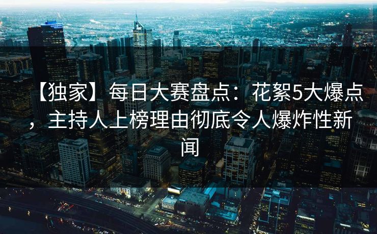 【独家】每日大赛盘点：花絮5大爆点，主持人上榜理由彻底令人爆炸性新闻  第1张