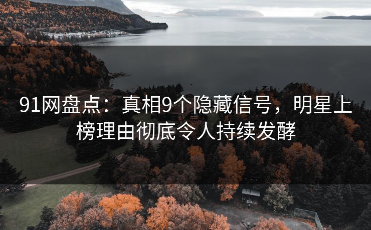 91网盘点：真相9个隐藏信号，明星上榜理由彻底令人持续发酵  第1张